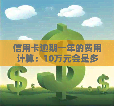 信用卡逾期一年的费用计算：10万元会是多少？