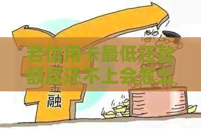 若信用卡更低还款额度还不上会怎么样，欠信用卡更低还款都还不上怎么办。