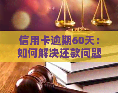 信用卡逾期60天：如何解决还款问题，相关政策解读与逾期后果分析