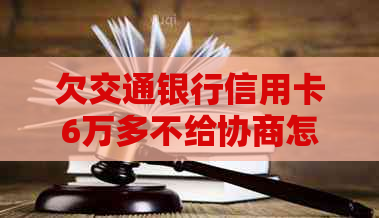 欠交通银行信用卡6万多不给协商怎么办？工资打到交通蓄卡会不会扣？