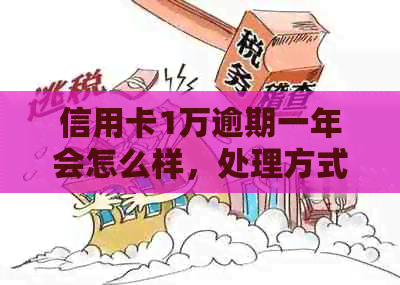 信用卡1万逾期一年会怎么样，处理方式，还款金额，是否坐牢。