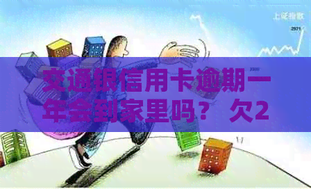 交通银信用卡逾期一年会到家里吗？ 欠25000元，逾期一个半月了怎么办？