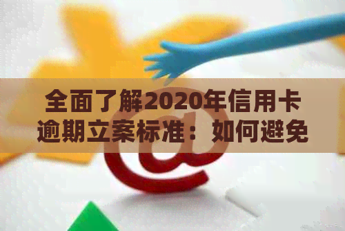 全面了解2020年信用卡逾期立案标准：如何避免逾期、处理方法及影响分析