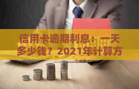 信用卡逾期利息：一天多少钱？2021年计算方法和利率解析