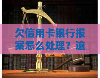 欠信用卡银行报案怎么处理？逾期还款导致警方介入，我该如何应对？