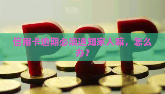 信用卡逾期必须通知家人嘛，怎么办？