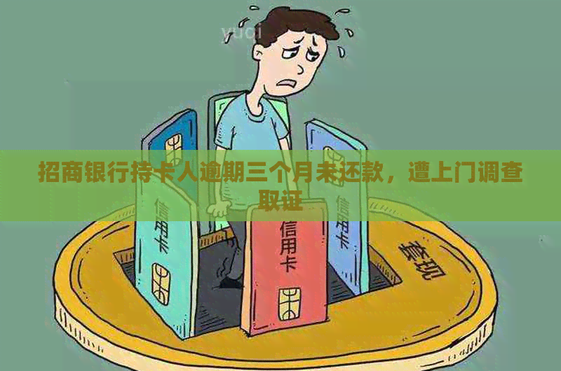 招商银行持卡人逾期三个月未还款，遭上门调查取证