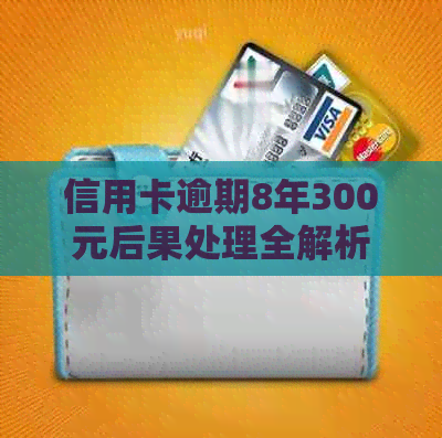 信用卡逾期8年300元后果处理全解析：欠款3000逾期八年案例分析