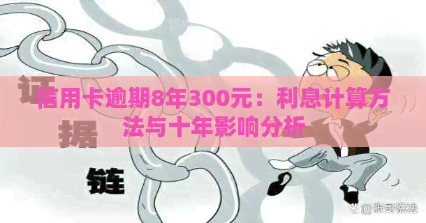 信用卡逾期8年300元：利息计算方法与十年影响分析