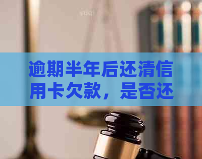 逾期半年后还清信用卡欠款，是否还能继续使用？