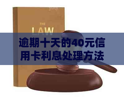 逾期十天的40元信用卡利息处理方法与后果分析