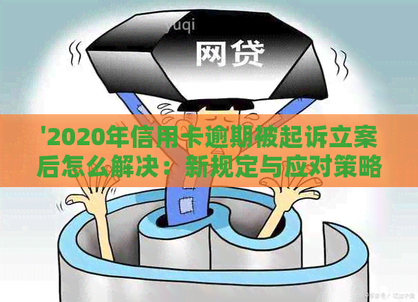 '2020年信用卡逾期被起诉立案后怎么解决：新规定与应对策略'-2021年信用卡逾期被起诉怎么办