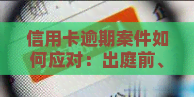 信用卡逾期案件如何应对：出庭前、出庭中及出庭后的操作指南