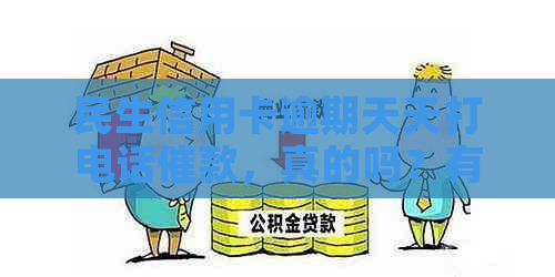 民生信用卡逾期天天打电话催款，真的吗？有用吗？会上门吗？