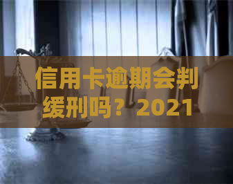 信用卡逾期会判缓刑吗？2021年新规已定，了解量刑情况。