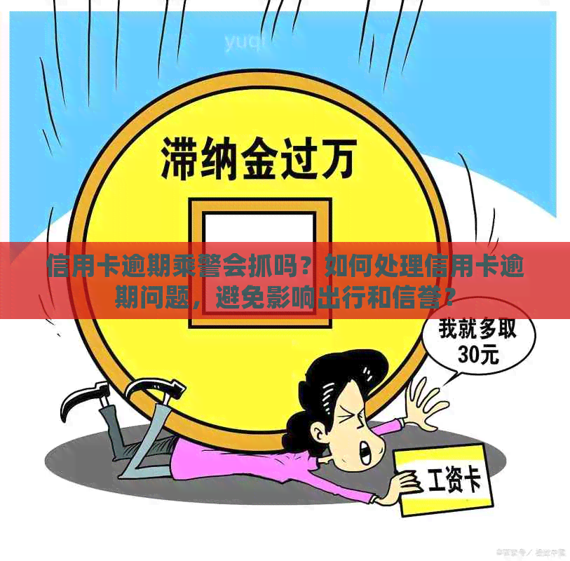 信用卡逾期乘警会抓吗？如何处理信用卡逾期问题，避免影响出行和信誉？