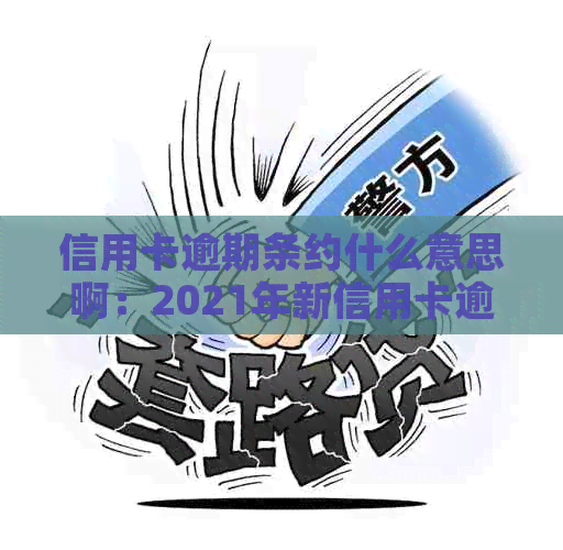 信用卡逾期条约什么意思啊：2021年新信用卡逾期条款及解决办法