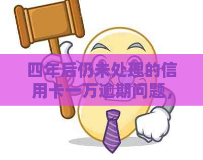 四年后仍未处理的信用卡一万逾期问题，如何解决？