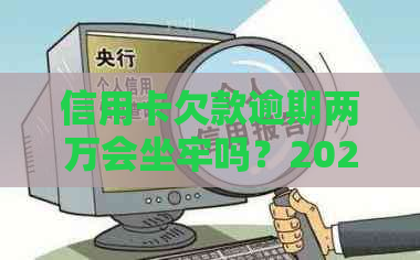 信用卡欠款逾期两万会坐牢吗？2021年和2020年的相关政策和处理方式