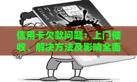 信用卡欠款问题：上门、解决方法及影响全面解析