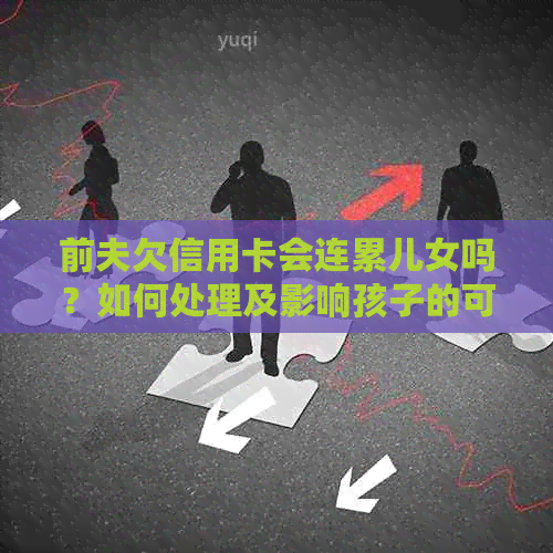 前夫欠信用卡会连累儿女吗？如何处理及影响孩子的可能