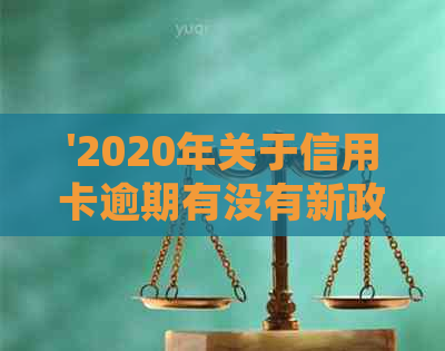 '2020年关于信用卡逾期有没有新政策： 最新规定解读与展望'