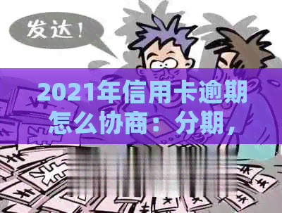 2021年信用卡逾期怎么协商：分期，还款，还本金，期及处理建议