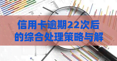 信用卡逾期22次后的综合处理策略与解决方法，为用户提供全面建议