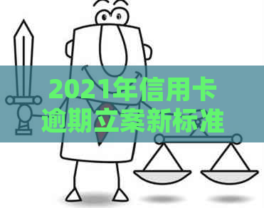 2021年信用卡逾期立案新标准：逾期量刑及立案金额变化