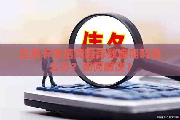 信用卡冻结降额导致逾期吗怎么办？如何解决？