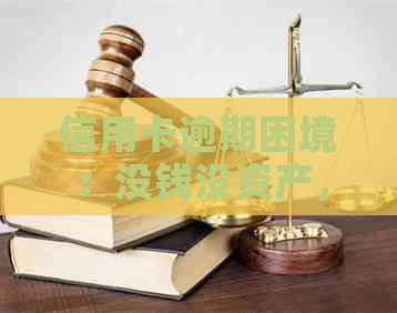 信用卡逾期困境：没钱没资产，我们该如何解决？