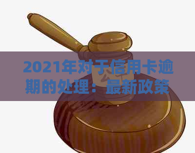 2021年对于信用卡逾期的处理：最新政策与情况