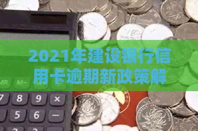 2021年建设银行信用卡逾期新政策解读：如何避免罚息、减低影响并申请宽限期