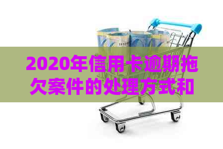 2020年信用卡逾期拖欠案件的处理方式和法律解析