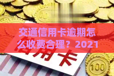 交通信用卡逾期怎么收费合理？2021年新法规解析与还款协商攻略