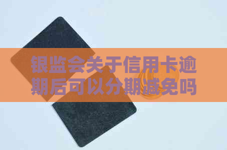 银监会关于信用卡逾期后可以分期减免吗：2020年新政策与减免标准