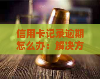 信用卡记录逾期怎么办：解决方法与步骤