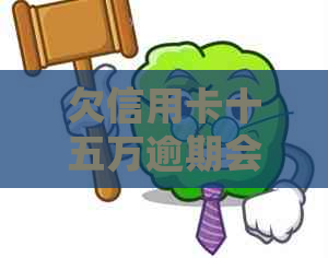 欠信用卡十五万逾期会坐牢吗？怎么办？