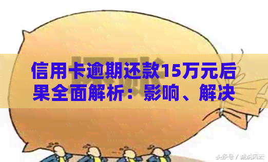 信用卡逾期还款15万元后果全面解析：影响、解决方案及如何避免逾期