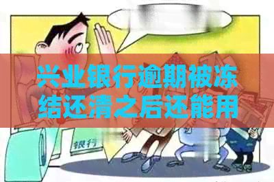 兴业银行逾期被冻结还清之后还能用吗？逾期三个月后封卡，是否可以再开卡？