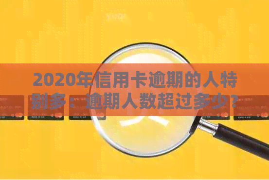 2020年信用卡逾期的人特别多：逾期人数超过多少？具体有多少？