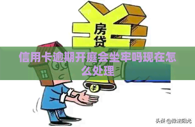 信用卡逾期开庭会坐牢吗现在怎么处理