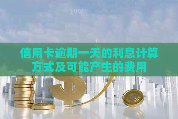 信用卡逾期一天的利息计算方式及可能产生的费用