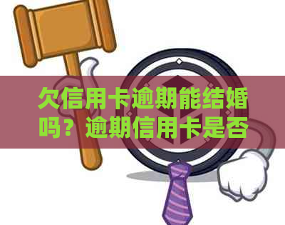 欠信用卡逾期能结婚吗？逾期信用卡是否影响结婚登记？