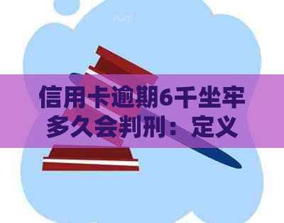 信用卡逾期6千坐牢多久会判刑：定义、报案时间与可能的刑事处罚