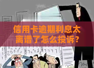 信用卡逾期利息太离谱了怎么投诉？