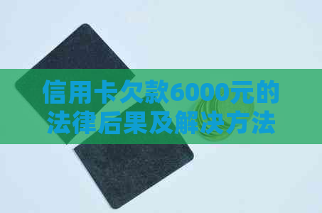 信用卡欠款6000元的法律后果及解决方法全面解析