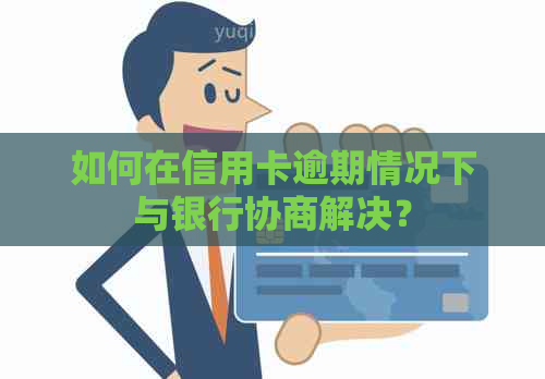 如何在信用卡逾期情况下与银行协商解决？