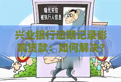 兴业银行逾期记录影响贷款：如何解决？了解详细步骤和建议！