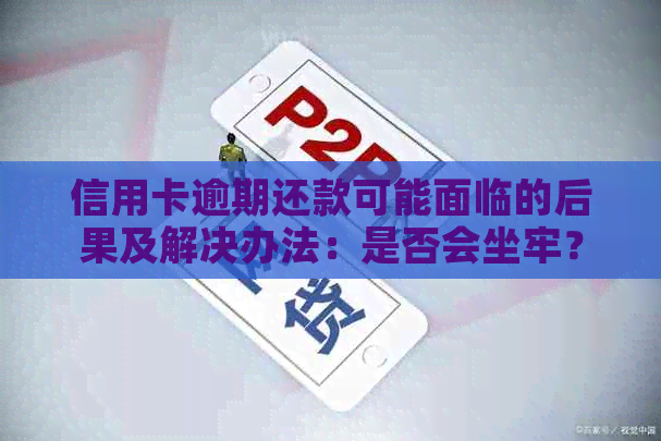 信用卡逾期还款可能面临的后果及解决办法：是否会坐牢？